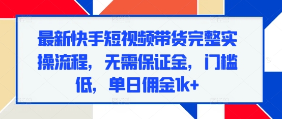 最新快手短视频带货完整实操流程,无需保证金,门槛低,单日佣金1k+-赚金金-技能学习分享