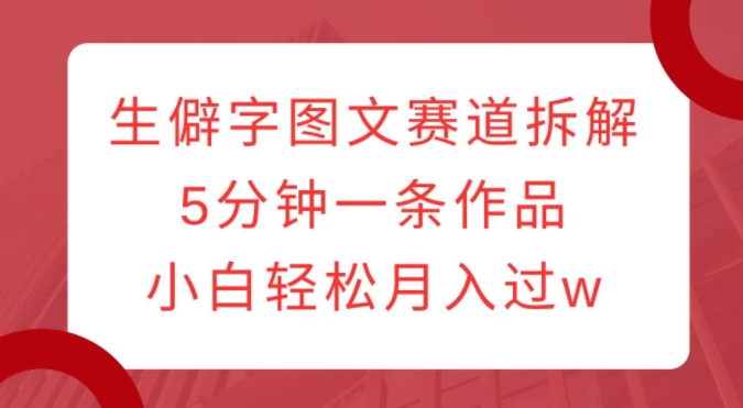 生僻字图文赛道拆解，5分钟一条作品，小白轻松月入过w-赚金金-技能学习分享