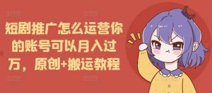 短剧推广怎么运营你的账号可以月入过万,原创+搬运教程-赚金金-技能学习分享