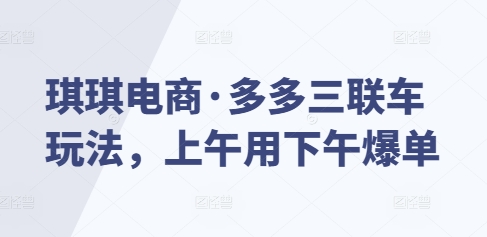 琪琪电商·多多三联车玩法，上午用下午爆单-赚金金-技能学习分享