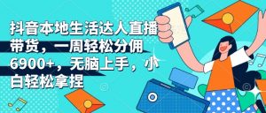抖音本地生活达人直播带货,一周轻松分佣6900+,无脑上手,小白轻松拿捏【揭秘】-赚金金-技能学习分享