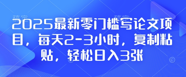 2025最新零门槛写论文项目，每天2-3小时，复制粘贴，轻松日入3张，附详细资料教程【揭秘】-赚金金-技能学习分享