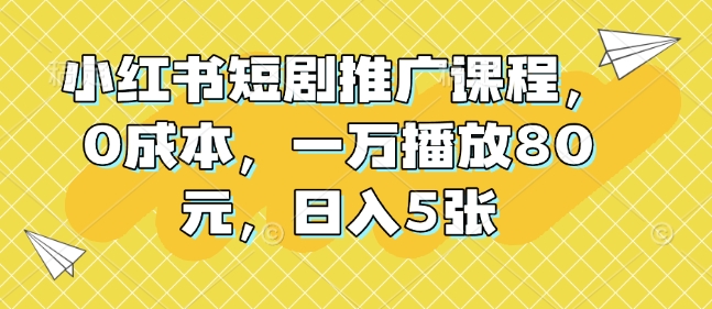 小红书短剧推广课程，0成本，一万播放80元，日入5张-赚金金-技能学习分享
