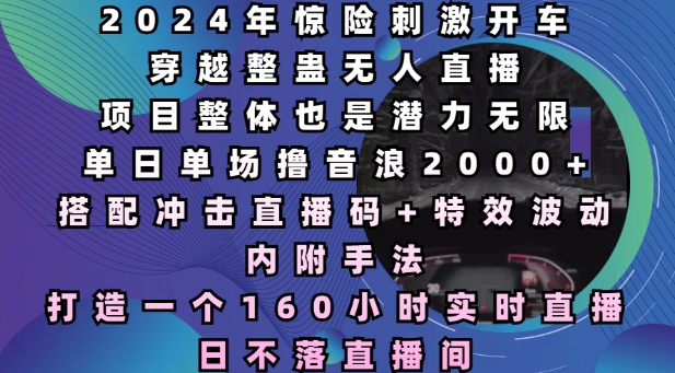 2024年惊险刺激开车穿越整蛊无人直播，单日单场撸音浪2000+，打造一个160小时实时直播日不落直播间【揭秘】-赚金金-技能学习分享