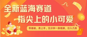 最新蓝海赛道,指尖上的小可爱,几分钟一条治愈系视频,日入几张,矩阵操作收益翻倍-赚金金-技能学习分享