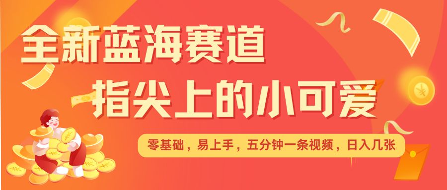最新蓝海赛道，指尖上的小可爱，几分钟一条治愈系视频，日入几张，矩阵操作收益翻倍-赚金金-技能学习分享