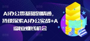 AI办公零基础到精通,持续探索AI办公实战+AI副业赚钱机会-赚金金-技能学习分享