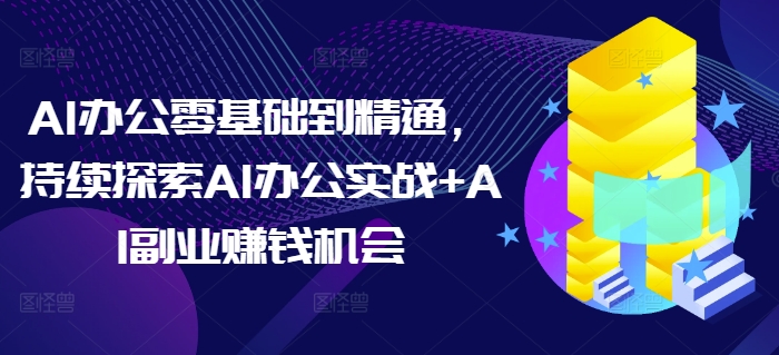 AI办公零基础到精通，持续探索AI办公实战+AI副业赚钱机会-赚金金-技能学习分享