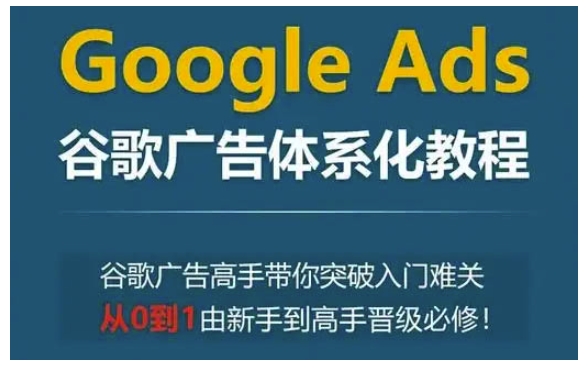 Google Ads谷歌广告体系化教程，谷歌广告高手带你突破入门难关，从0到1由新手到高手晋级必修-赚金金-技能学习分享