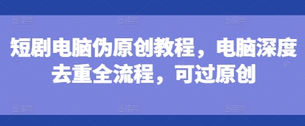 短剧电脑伪原创教程,电脑深度去重全流程,可过原创-赚金金-技能学习分享