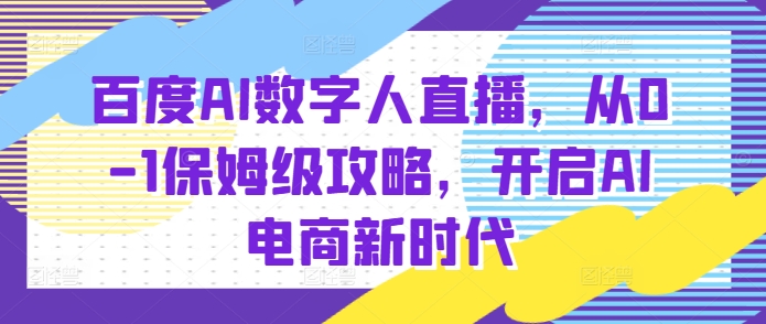 百度AI数字人直播带货，从0-1保姆级攻略，开启AI电商新时代-赚金金-技能学习分享