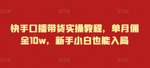 快手口播带货实操教程，单月佣金10w，新手小白也能入局-赚金金-技能学习分享