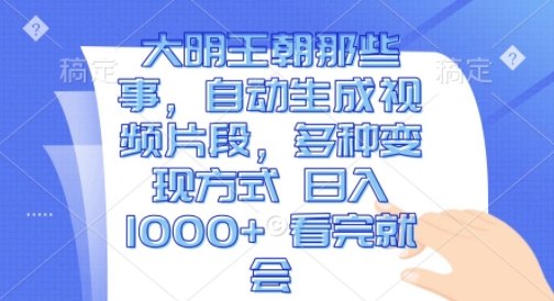大明王朝那些事，自动生成视频片段，多种变现方式 日入1k 看完就会【揭秘】-赚金金-技能学习分享