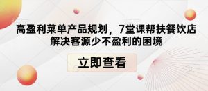 高盈利菜单产品规划,7堂课帮扶餐饮店解决客源少不盈利的困境-赚金金-技能学习分享