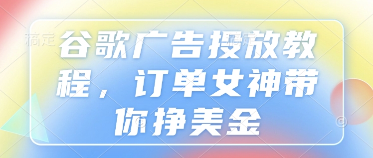 谷歌广告投放教程，订单女神带你挣美金-赚金金-技能学习分享
