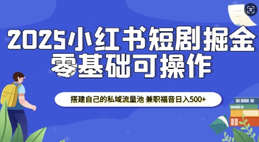 2025小红书短剧掘金,搭建自己的私域流量池,兼职福音日入5张-赚金金-技能学习分享