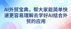 AI外贸宝典,帮大家能简单快速更容易理解去学好AI结合外贸的应用-赚金金-技能学习分享