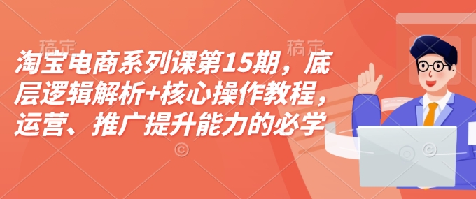 淘宝电商系列课第15期，底层逻辑解析+核心操作教程，运营、推广提升能力的必学课程+配套资料-赚金金-技能学习分享