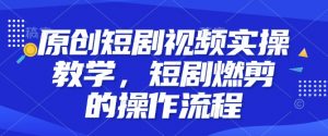 原创短剧视频实操教学,短剧燃剪的操作流程-赚金金-技能学习分享