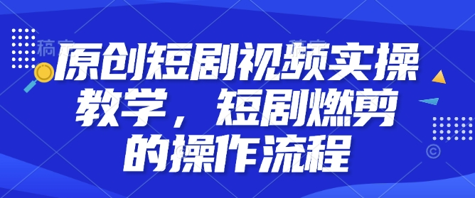 原创短剧视频实操教学,短剧燃剪的操作流程-赚金金-技能学习分享