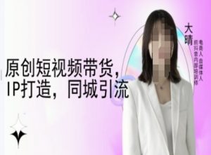 原创短视频带货,IP打造,同城引流-大晴自媒体教程-赚金金-技能学习分享