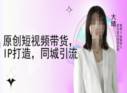 原创短视频带货,IP打造,同城引流-大晴自媒体教程-赚金金-技能学习分享
