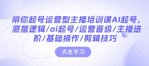 带你起号运营型主播培训课AI起号,底层逻辑/ai起号/运营晋级/主播进阶/基础操作/剪辑技巧-赚金金-技能学习分享