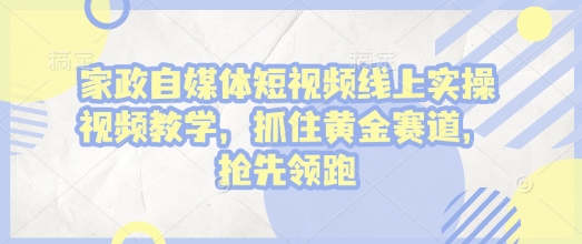 家政自媒体短视频线上实操视频教学，抓住黄金赛道，抢先领跑!-赚金金-技能学习分享