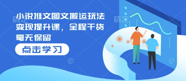 小说推文图文搬运玩法变现提升课，全程干货毫无保留-赚金金-技能学习分享