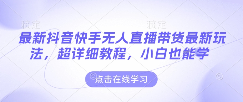 最新抖音快手无人直播带货玩法，超详细教程，小白也能学-赚金金-技能学习分享