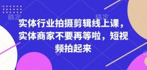 实体行业拍摄剪辑线上课，实体商家不要再等啦，短视频拍起来-赚金金-技能学习分享