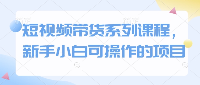 短视频带货系列课程，新手小白可操作的项目-赚金金-技能学习分享