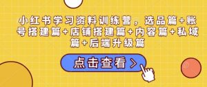 小红书学习资料训练营,选品篇+账号搭建篇+店铺搭建篇+内容篇+私域篇+后端升级篇-赚金金-技能学习分享