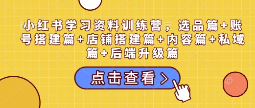 小红书学习资料训练营，选品篇+账号搭建篇+店铺搭建篇+内容篇+私域篇+后端升级篇-赚金金-技能学习分享