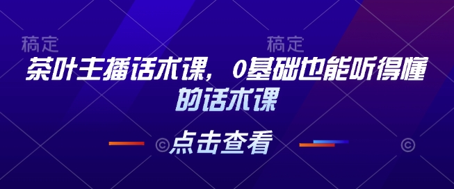 茶叶主播话术课，0基础也能听得懂的话术课-赚金金-技能学习分享