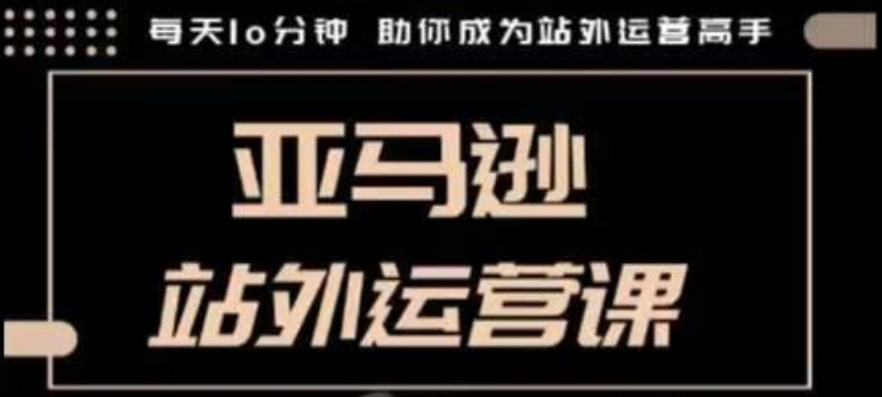 聪明的跨境人都在学的亚马逊站外运营课，每天10分钟，手把手教你成为站外运营高手-赚金金-技能学习分享
