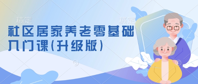 社区居家养老零基础入门课(升级版)了解新手做养老的可行模式，掌握养老项目的筹备方法-赚金金-技能学习分享