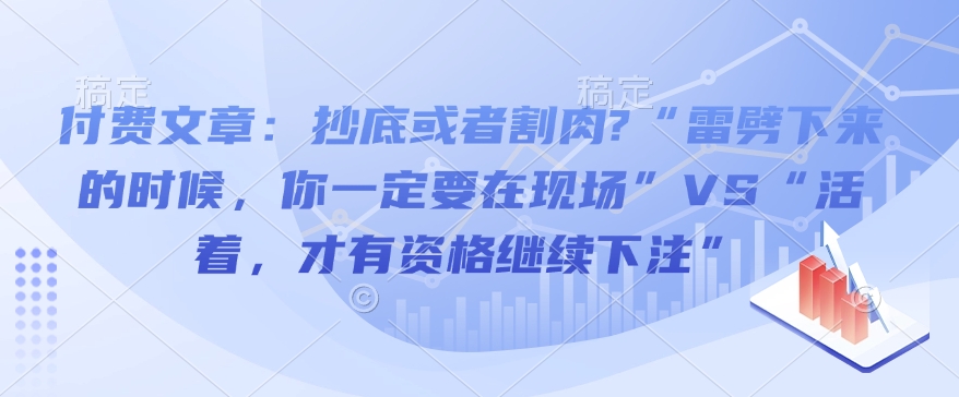 付费文章：抄底或者割肉?“雷劈下来的时候，你一定要在现场”VS“活着，才有资格继续下注”-赚金金-技能学习分享