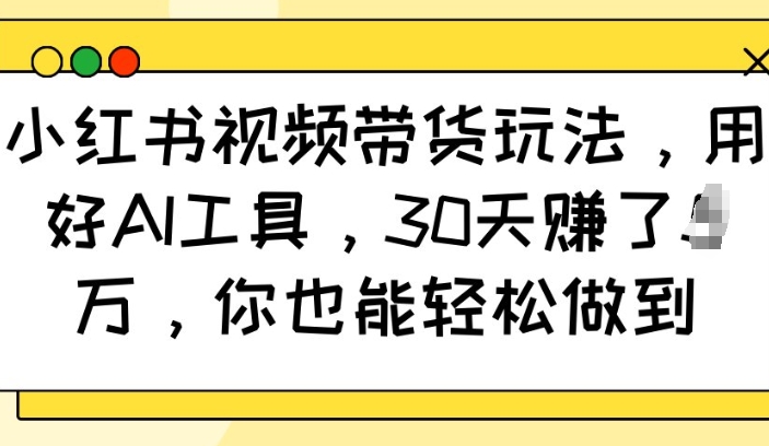 小红书视频带货玩法，用好AI工具，30天收益过W，你也能轻松做到-赚金金-技能学习分享