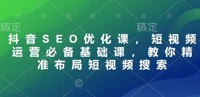 抖音SEO优化课，短视频运营必备基础课，教你精准布局短视频搜索-赚金金-技能学习分享