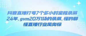 抖音直播打号7个多小时全程录屏24年,gvm20万1场的录屏,懂的都懂直播行业风向标-赚金金-技能学习分享