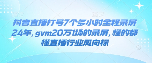 抖音直播打号7个多小时全程录屏24年，gvm20万1场的录屏，懂的都懂直播行业风向标-赚金金-技能学习分享
