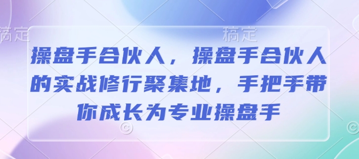 操盘手合伙人，操盘手合伙人的实战修行聚集地，手把手带你成长为专业操盘手-赚金金-技能学习分享