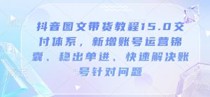 抖音图文带货教程15.0交付体系,新增账号运营锦囊、稳出单进、快速解决账号针对问题-赚金金-技能学习分享