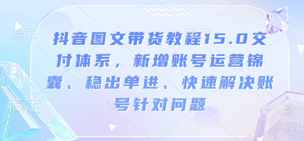 抖音图文带货教程15.0交付体系，新增账号运营锦囊、稳出单进、快速解决账号针对问题-赚金金-技能学习分享