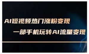 AI短视频热门涨粉变现课,AI数字人制作短视频超级变现实操课,一部手机玩转短视频变现-赚金金-技能学习分享