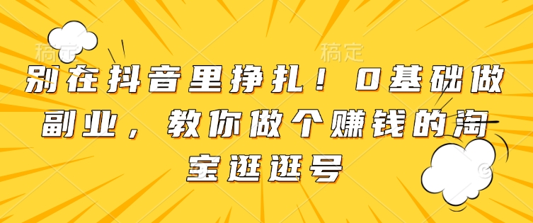 别在抖音里挣扎!0基础做副业,教你做个赚钱的淘宝逛逛号-赚金金-技能学习分享