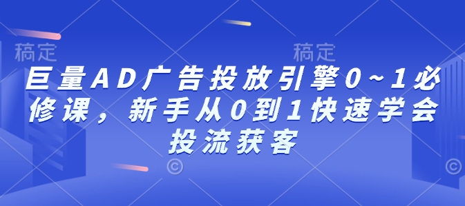 巨量AD广告投放引擎0~1必修课，新手从0到1快速学会投流获客-赚金金-技能学习分享