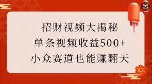 招财视频大揭秘:单条视频收益500+,小众赛道也能挣翻天!-赚金金-技能学习分享