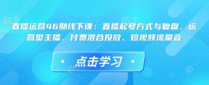 直播运营46期线下课：直播起号方式与复盘、运营型主播、付费混合投放、短视频流量叠-赚金金-技能学习分享